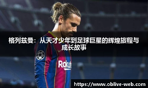 格列兹曼：从天才少年到足球巨星的辉煌旅程与成长故事